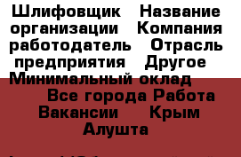 Шлифовщик › Название организации ­ Компания-работодатель › Отрасль предприятия ­ Другое › Минимальный оклад ­ 30 000 - Все города Работа » Вакансии   . Крым,Алушта